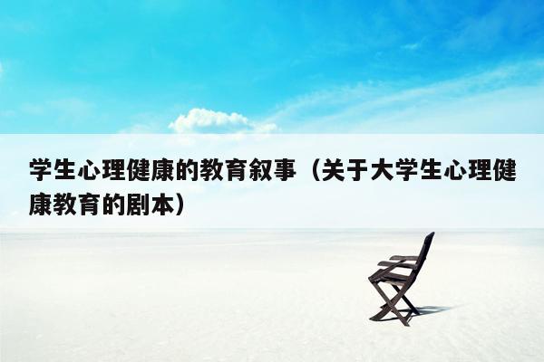 学生心理健康的教育叙事（关于大学生心理健康教育的剧本）