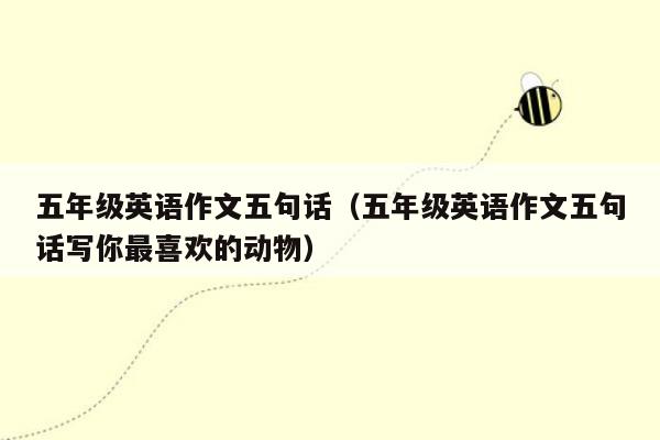 五年级英语作文五句话（五年级英语作文五句话写你最喜欢的动物）