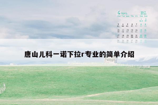 唐山儿科一诺下拉r专业的简单介绍