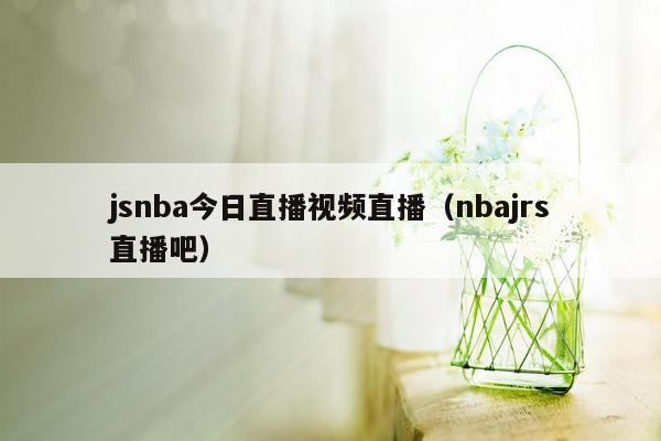 jsnba今日直播视频直播（nbajrs直播吧）