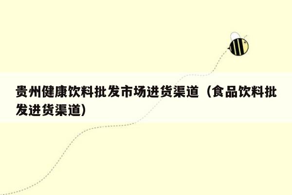 贵州健康饮料批发市场进货渠道（食品饮料批发进货渠道）