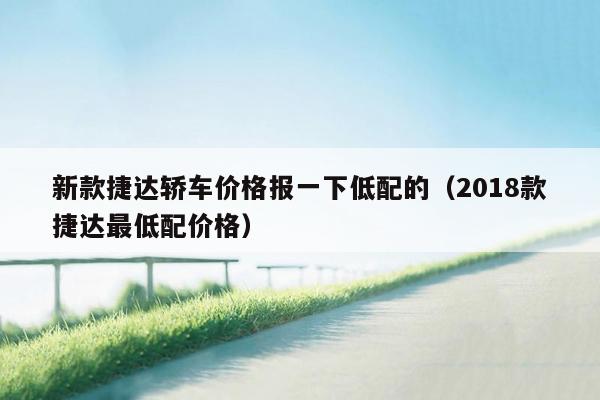 新款捷达轿车价格报一下低配的（2018款捷达最低配价格）