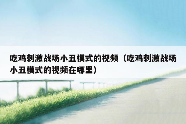 吃鸡刺激战场小丑模式的视频（吃鸡刺激战场小丑模式的视频在哪里）