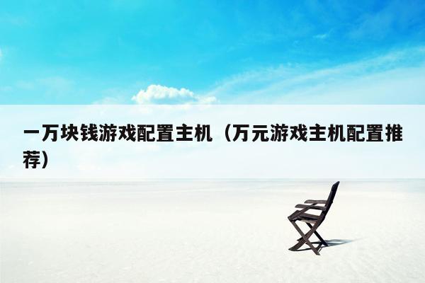 一万块钱游戏配置主机（万元游戏主机配置推荐）