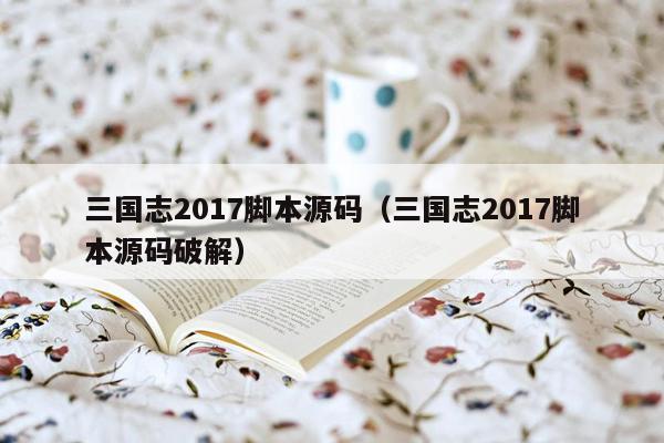 三国志2017脚本源码（三国志2017脚本源码破解）