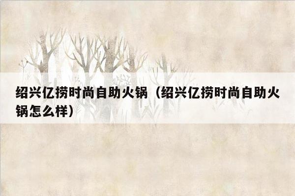 绍兴亿捞时尚自助火锅（绍兴亿捞时尚自助火锅怎么样）