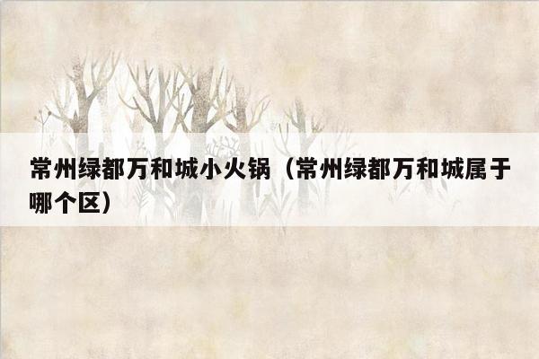 常州绿都万和城小火锅（常州绿都万和城属于哪个区）