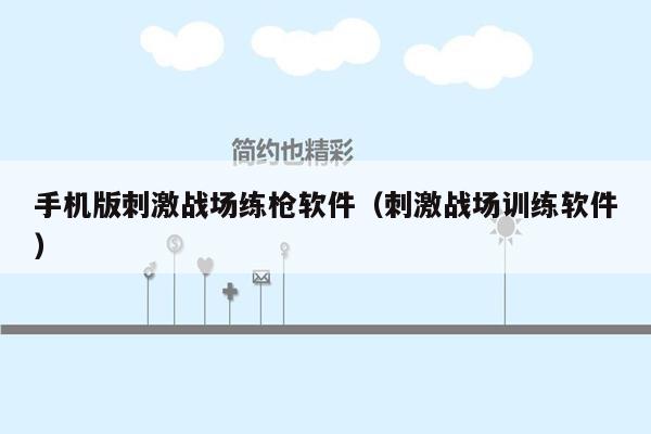手机版刺激战场练枪软件（刺激战场训练软件）