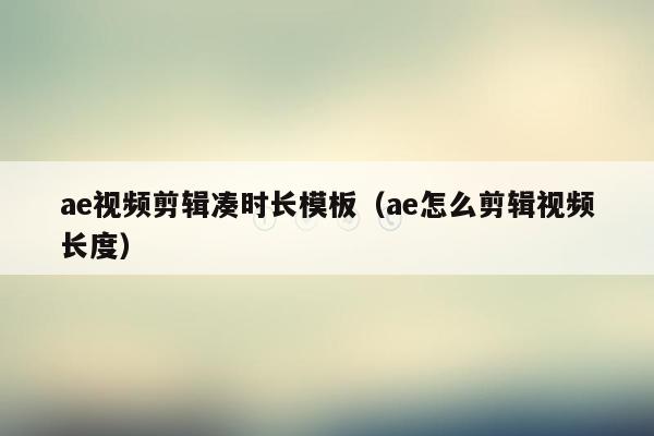 ae视频剪辑凑时长模板（ae怎么剪辑视频长度）