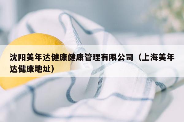 沈阳美年达健康健康管理有限公司（上海美年达健康地址）