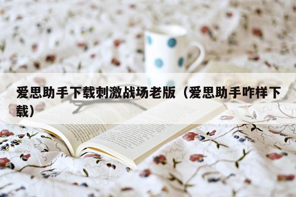 爱思助手下载刺激战场老版（爱思助手咋样下载）
