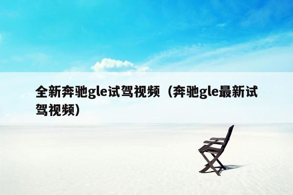 全新奔驰gle试驾视频（奔驰gle最新试驾视频）