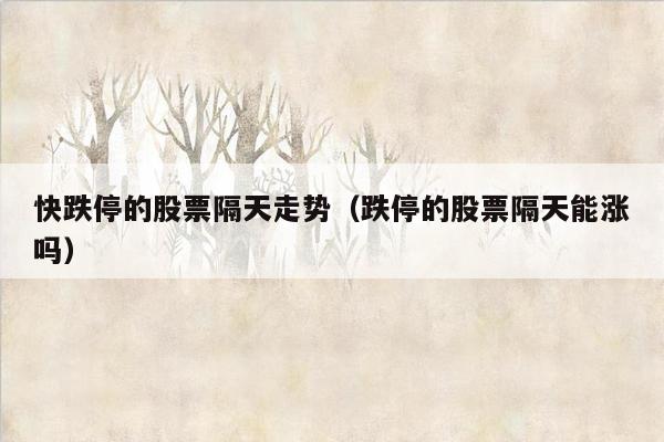 快跌停的股票隔天走势（跌停的股票隔天能涨吗）