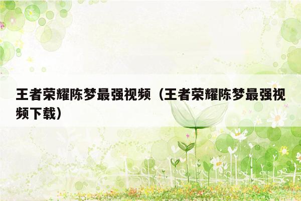 王者荣耀陈梦最强视频（王者荣耀陈梦最强视频下载）