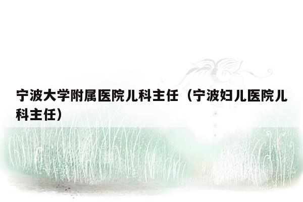 宁波大学附属医院儿科主任（宁波妇儿医院儿科主任）