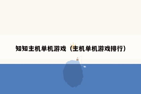 知知主机单机游戏（主机单机游戏排行）