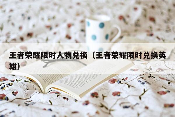 王者荣耀限时人物兑换（王者荣耀限时兑换英雄）