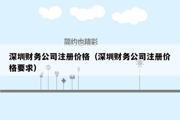 深圳财务公司注册价格（深圳财务公司注册价格要求）