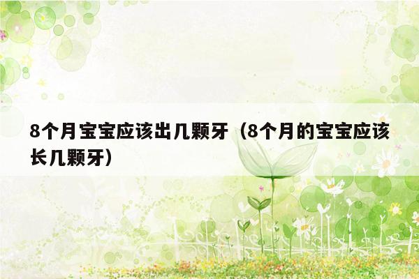 8个月宝宝应该出几颗牙（8个月的宝宝应该长几颗牙）