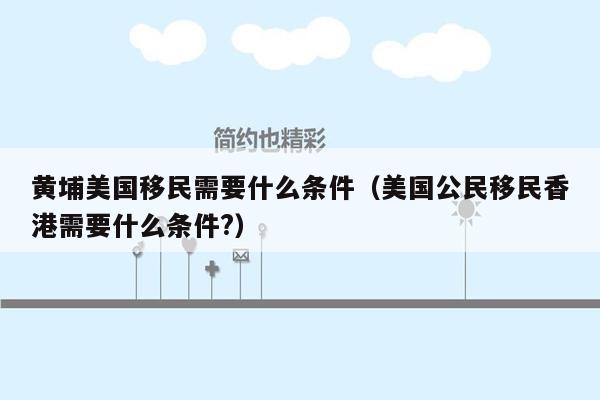 黄埔美国移民需要什么条件（美国公民移民香港需要什么条件?）