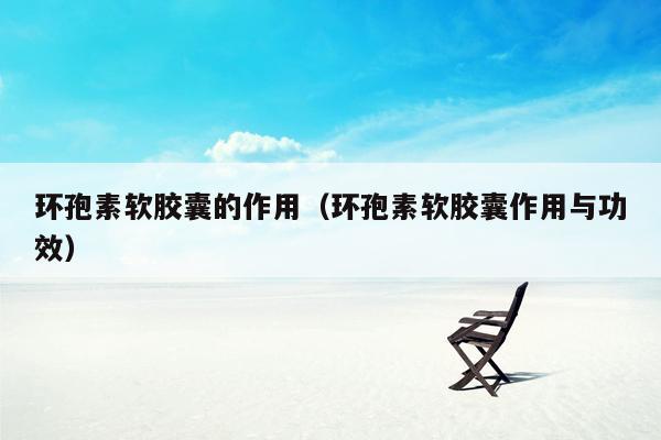 环孢素软胶囊的作用（环孢素软胶囊作用与功效）