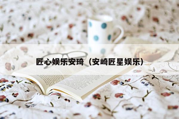 匠心娱乐安琦（安崎匠星娱乐）