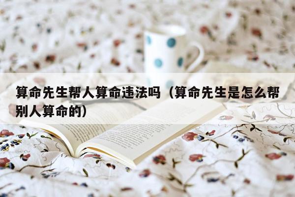 算命先生帮人算命违法吗（算命先生是怎么帮别人算命的）