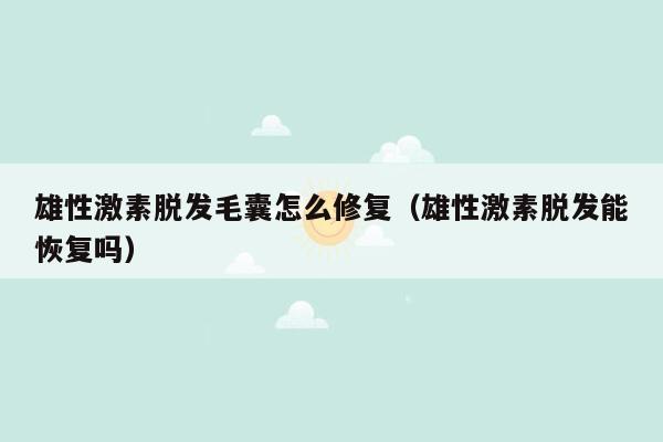 雄性激素脱发毛囊怎么修复（雄性激素脱发能恢复吗）