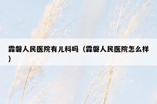 霖磐人民医院有儿科吗（霖磐人民医院怎么样）