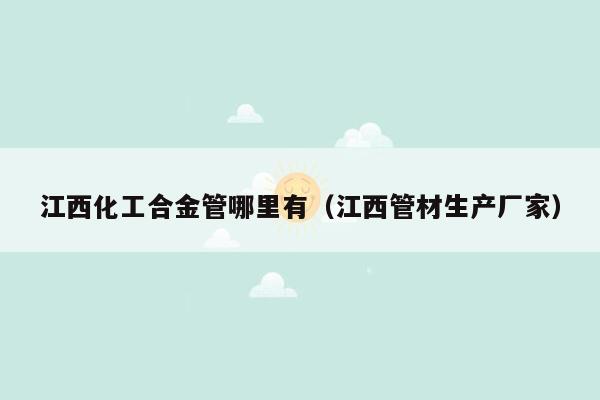 江西化工合金管哪里有（江西管材生产厂家）