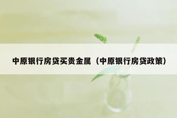 中原银行房贷买贵金属（中原银行房贷政策）