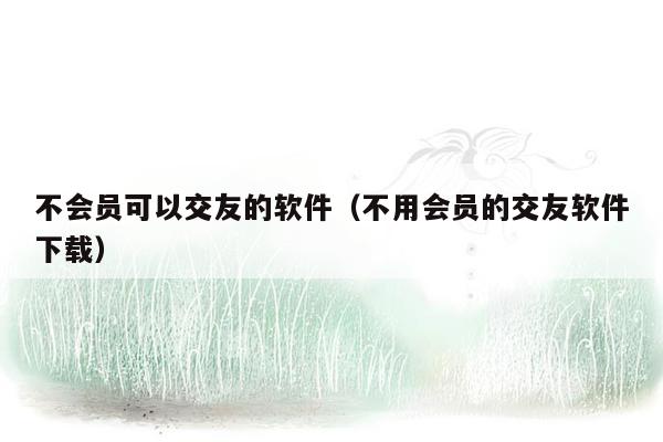 不会员可以交友的软件（不用会员的交友软件下载）