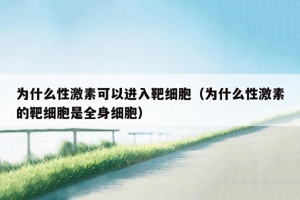 为什么性激素可以进入靶细胞（为什么性激素的靶细胞是全身细胞）