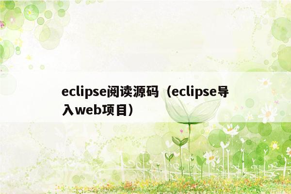 eclipse阅读源码（eclipse导入web项目）