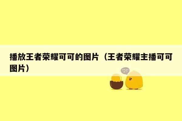 播放王者荣耀可可的图片（王者荣耀主播可可图片）