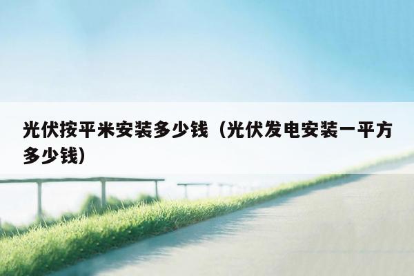 光伏按平米安装多少钱（光伏发电安装一平方多少钱）