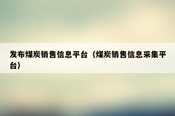 发布煤炭销售信息平台（煤炭销售信息采集平台）