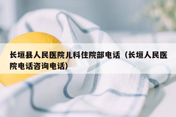 长垣县人民医院儿科住院部电话（长垣人民医院电话咨询电话）