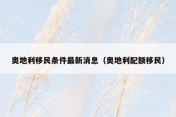奥地利移民条件最新消息（奥地利配额移民）
