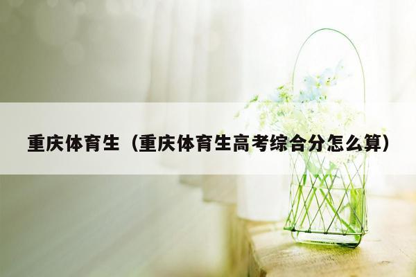 重庆体育生（重庆体育生高考综合分怎么算）