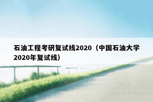 石油工程考研复试线2020（中国石油大学2020年复试线）