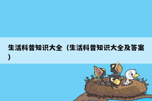 生活科普知识大全（生活科普知识大全及答案）