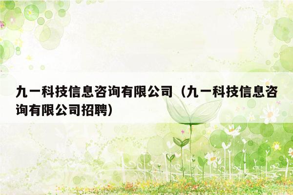九一科技信息咨询有限公司（九一科技信息咨询有限公司招聘）