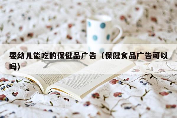 婴幼儿能吃的保健品广告（保健食品广告可以吗）