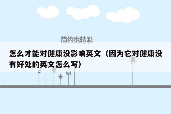 怎么才能对健康没影响英文（因为它对健康没有好处的英文怎么写）