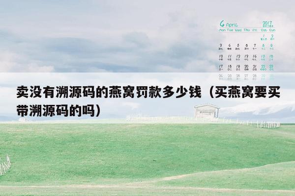 卖没有溯源码的燕窝罚款多少钱（买燕窝要买带溯源码的吗）