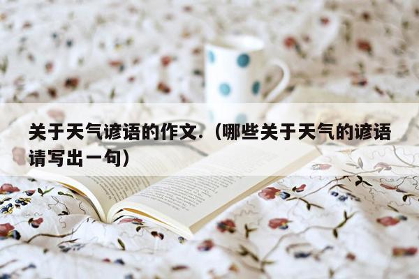 关于天气谚语的作文.（哪些关于天气的谚语请写出一句）
