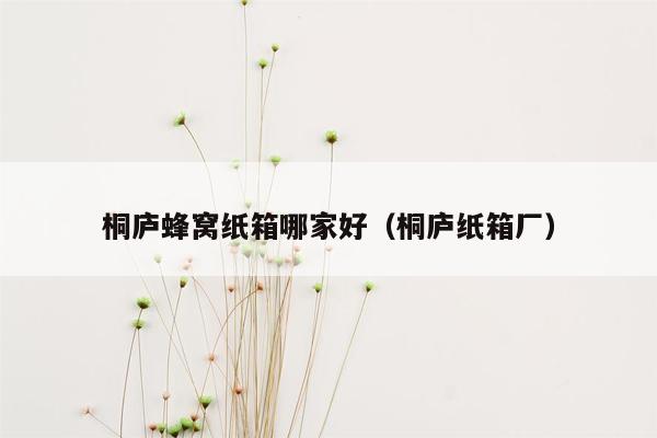 桐庐蜂窝纸箱哪家好（桐庐纸箱厂）
