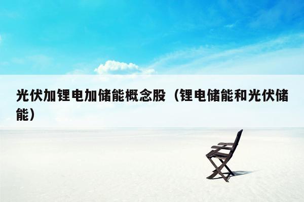 光伏加锂电加储能概念股（锂电储能和光伏储能）