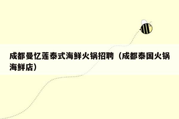 成都曼忆莲泰式海鲜火锅招聘（成都泰国火锅海鲜店）